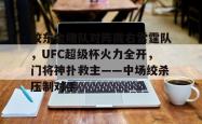 包含胶东金雕队对阵陇右雷霆队，UFC超级杯火力全开，门将神扑救主——中场绞杀压制对手的词条-九游会官网